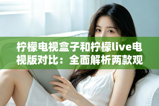 柠檬电视盒子和柠檬live电视版对比:全面解析两款观影方案的差异,帮你选出最适合的选择 柠檬电视盒子和柠檬live电视版对比:全面解析两款观影方案的差异,帮你选出最适合的选择
