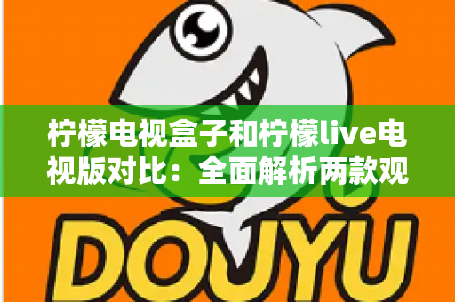 柠檬电视盒子和柠檬live电视版对比:全面解析两款观影方案的差异,帮你选出最适合的选择 柠檬电视盒子和柠檬live电视版对比:全面解析两款观影方案的差异,帮你选出最适合的选择