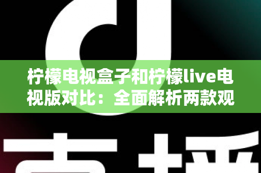 柠檬电视盒子和柠檬live电视版对比：全面解析两款观影方案的差异，帮你选出最适合的选择