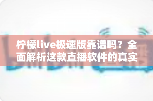 柠檬live极速版靠谱吗?全面解析这款直播软件的真实性与使用指南 柠檬live极速版靠谱吗?全面解析这款直播软件的真实性与使用指南