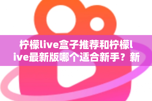 柠檬live盒子推荐和柠檬live最新版哪个适合新手？新手入门选择与使用全攻略