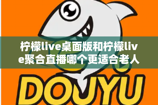 柠檬live桌面版和柠檬live聚合直播哪个更适合老人用?全维度对比评测,帮长辈选出最省心的追直播神器 柠檬live桌面版和柠檬live聚合直播哪个更适合老人用?全维度对比评测,帮长辈选出最省心的追直播神器
