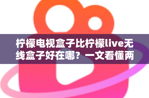 柠檬电视盒子比柠檬live无线盒子好在哪？一文看懂两款机型的核心差异与选购指南