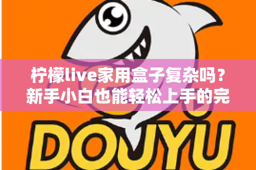 柠檬live家用盒子复杂吗?新手小白也能轻松上手的完整使用指南 柠檬live家用盒子复杂吗?新手小白也能轻松上手的完整使用指南