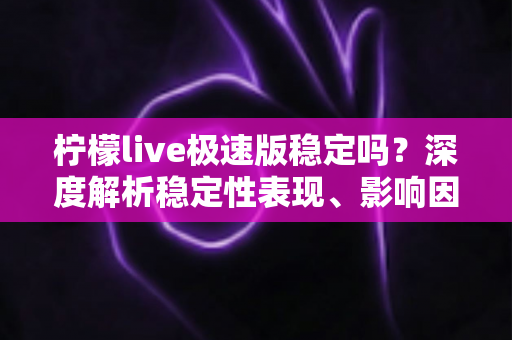 柠檬live极速版稳定吗?深度解析稳定性表现、影响因素与优化技巧全指南 柠檬live极速版稳定吗?深度解析稳定性表现、影响因素与优化技巧全指南