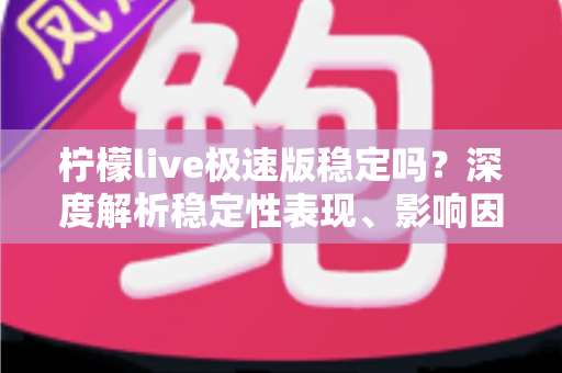 柠檬live极速版稳定吗？深度解析稳定性表现、影响因素与优化技巧全指南