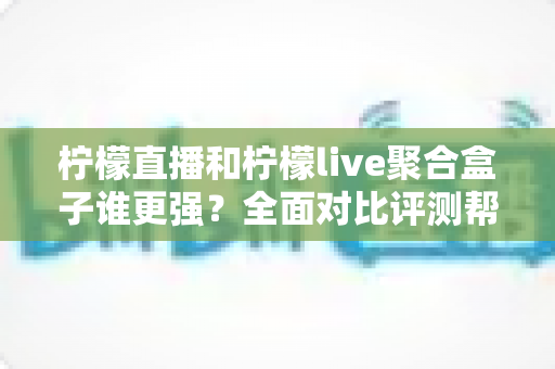 柠檬直播和柠檬live聚合盒子谁更强?全面对比评测帮你选出最适合的观看方案 柠檬直播和柠檬live聚合盒子谁更强?全面对比评测帮你选出最适合的观看方案
