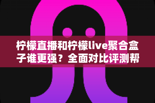 柠檬直播和柠檬live聚合盒子谁更强？全面对比评测帮你选出最适合的观看方案