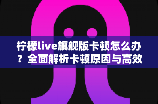 柠檬live旗舰版卡顿怎么办?全面解析卡顿原因与高效解决方法,让你的观看体验流畅如新 柠檬live旗舰版卡顿怎么办?全面解析卡顿原因与高效解决方法,让你的观看体验流畅如新