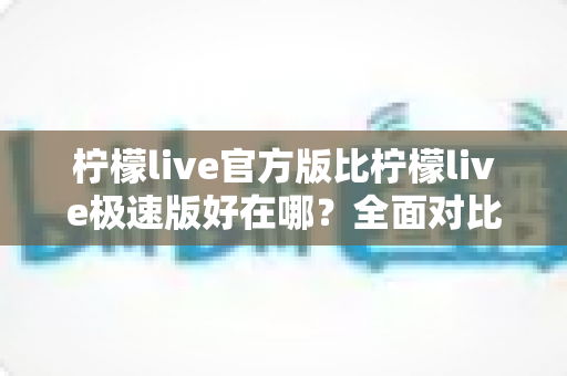柠檬live官方版比柠檬live极速版好在哪?全面对比解析助你选对版本 柠檬live官方版比柠檬live极速版好在哪?全面对比解析助你选对版本