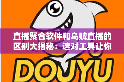 直播聚合软件和乌贼直播的区别大揭秘:选对工具让你的观播体验翻倍 直播聚合软件和乌贼直播的区别大揭秘:选对工具让你的观播体验翻倍