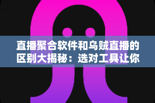 直播聚合软件和乌贼直播的区别大揭秘：选对工具让你的观播体验翻倍