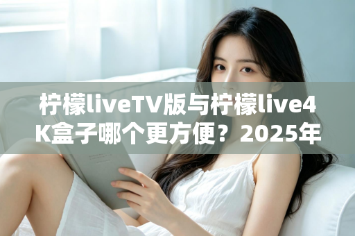 柠檬liveTV版与柠檬live4K盒子哪个更方便？2025年最全对比选购指南，看完不再纠结