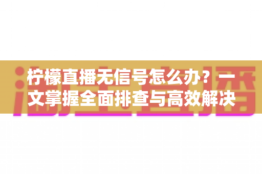柠檬直播无信号怎么办？一文掌握全面排查与高效解决方法