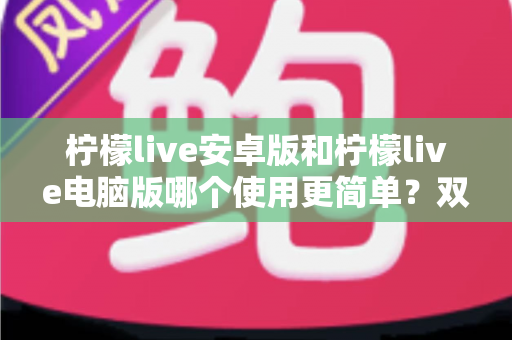 柠檬live安卓版和柠檬live电脑版哪个使用更简单?双端体验全面对比与选择指南 柠檬live安卓版和柠檬live电脑版哪个使用更简单?双端体验全面对比与选择指南