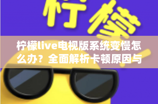 柠檬live电视版系统变慢怎么办？全面解析卡顿原因与高效优化技巧完整指南