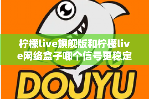 柠檬live旗舰版和柠檬live网络盒子哪个信号更稳定?深度对比与选购全指南 柠檬live旗舰版和柠檬live网络盒子哪个信号更稳定?深度对比与选购全指南