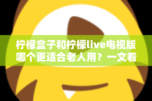 柠檬盒子和柠檬live电视版哪个更适合老人用?一文看懂两大方案差异,帮家里长辈选对省心观影利器 柠檬盒子和柠檬live电视版哪个更适合老人用?一文看懂两大方案差异,帮家里长辈选对省心观影利器