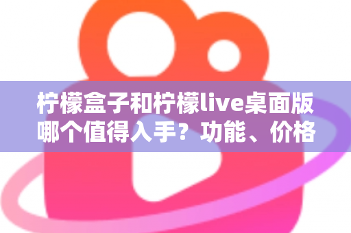 柠檬盒子和柠檬live桌面版哪个值得入手？功能、价格与适用人群全维度深度对比指南
