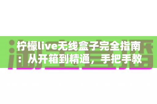 柠檬live无线盒子完全指南:从开箱到精通,手把手教你玩转无线投屏新体验 柠檬live无线盒子完全指南:从开箱到精通,手把手教你玩转无线投屏新体验