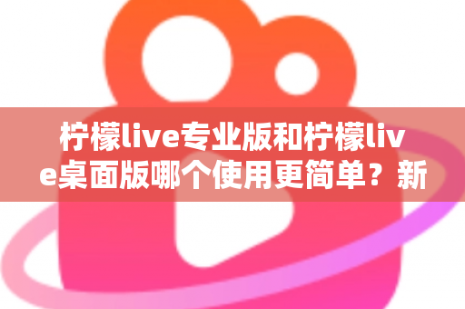 柠檬live专业版和柠檬live桌面版哪个使用更简单?新手主播必看的全面对比指南 柠檬live专业版和柠檬live桌面版哪个使用更简单?新手主播必看的全面对比指南