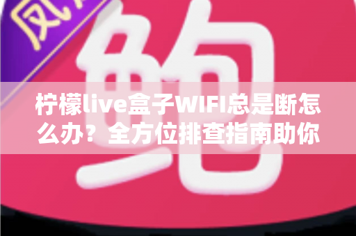柠檬live盒子WIFI总是断怎么办？全方位排查指南助你彻底告别频繁断网烦恼
