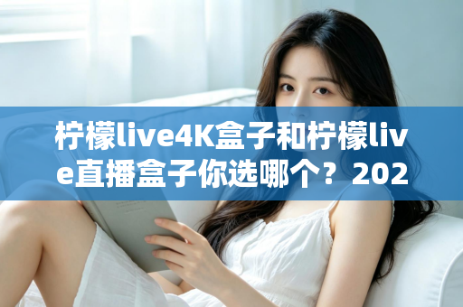 柠檬live4K盒子和柠檬live直播盒子你选哪个？2025年最新选购对比全指南