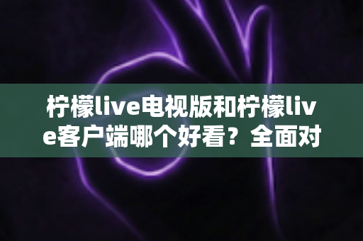 柠檬live电视版和柠檬live客户端哪个好看?全面对比帮你找到最佳观影方案 柠檬live电视版和柠檬live客户端哪个好看?全面对比帮你找到最佳观影方案