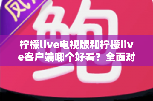 柠檬live电视版和柠檬live客户端哪个好看？全面对比帮你找到最佳观影方案