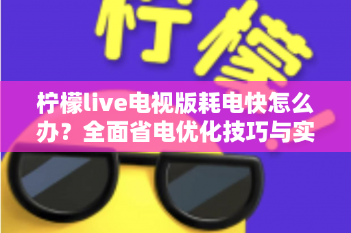 柠檬live电视版耗电快怎么办？全面省电优化技巧与实用解决方案