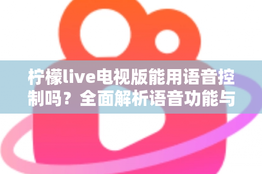 柠檬live电视版能用语音控制吗？全面解析语音功能与实用操作指南
