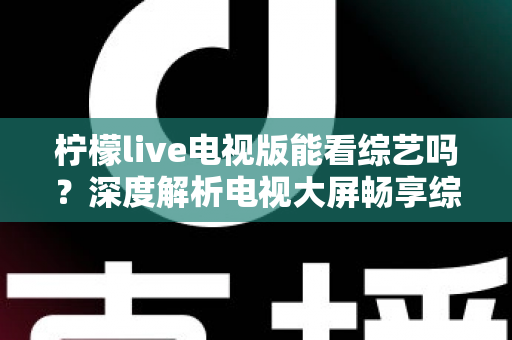 柠檬live电视版能看综艺吗?深度解析电视大屏畅享综艺节目的完整指南 柠檬live电视版能看综艺吗?深度解析电视大屏畅享综艺节目的完整指南