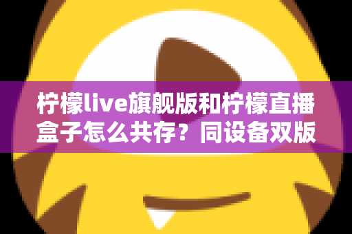 柠檬live旗舰版和柠檬直播盒子怎么共存?同设备双版本安装全攻略 柠檬live旗舰版和柠檬直播盒子怎么共存?同设备双版本安装全攻略