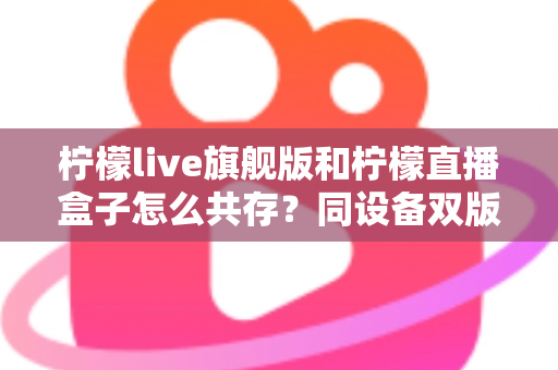 柠檬live旗舰版和柠檬直播盒子怎么共存?同设备双版本安装全攻略 柠檬live旗舰版和柠檬直播盒子怎么共存?同设备双版本安装全攻略