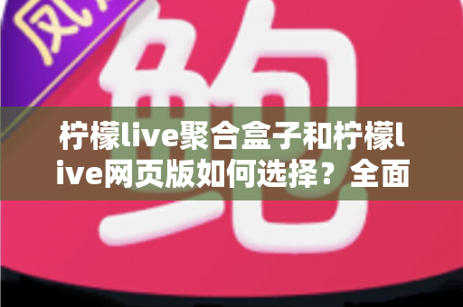 柠檬live聚合盒子和柠檬live网页版如何选择？全面对比分析助你找到最佳观看方案