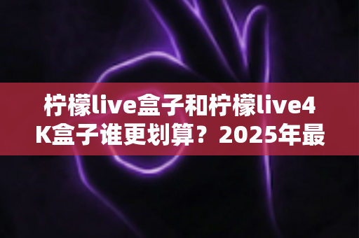 柠檬live盒子和柠檬live4K盒子谁更划算?2025年最全选购对比指南,看完不再纠结! 柠檬live盒子和柠檬live4K盒子谁更划算?2025年最全选购对比指南,看完不再纠结!