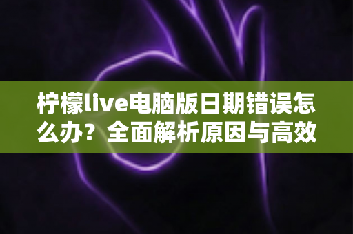 柠檬live电脑版日期错误怎么办?全面解析原因与高效解决方案,助你快速恢复正常使用 柠檬live电脑版日期错误怎么办?全面解析原因与高效解决方案,助你快速恢复正常使用