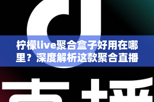 柠檬live聚合盒子好用在哪里?深度解析这款聚合直播神器的核心优势与真实使用体验 柠檬live聚合盒子好用在哪里?深度解析这款聚合直播神器的核心优势与真实使用体验
