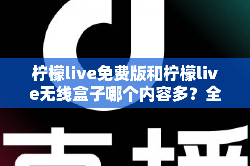 柠檬live免费版和柠檬live无线盒子哪个内容多?全方位深度对比与选择指南 柠檬live免费版和柠檬live无线盒子哪个内容多?全方位深度对比与选择指南