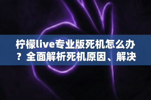 柠檬live专业版死机怎么办?全面解析死机原因、解决方法与预防技巧,让直播从此流畅无忧 柠檬live专业版死机怎么办?全面解析死机原因、解决方法与预防技巧,让直播从此流畅无忧