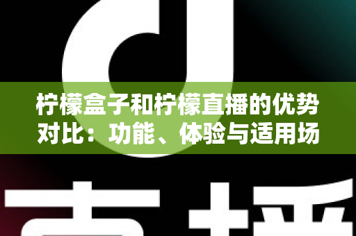 柠檬盒子和柠檬直播的优势对比：功能、体验与适用场景全面解析