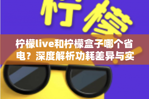 柠檬live和柠檬盒子哪个省电？深度解析功耗差异与实用省电指南