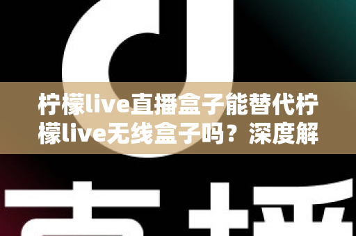 柠檬live直播盒子能替代柠檬live无线盒子吗?深度解析两款设备的功能差异与选购指南 柠檬live直播盒子能替代柠檬live无线盒子吗?深度解析两款设备的功能差异与选购指南