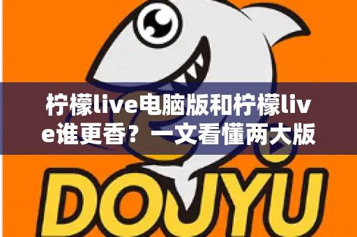 柠檬live电脑版和柠檬live谁更香？一文看懂两大版本的核心差异与选择指南