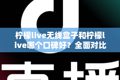 柠檬live无线盒子和柠檬live哪个口碑好?全面对比分析助你选对直播唱歌设备 柠檬live无线盒子和柠檬live哪个口碑好?全面对比分析助你选对直播唱歌设备