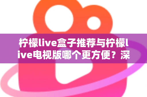 柠檬live盒子推荐与柠檬live电视版哪个更方便?深度对比帮你选对最适合的方案 柠檬live盒子推荐与柠檬live电视版哪个更方便?深度对比帮你选对最适合的方案