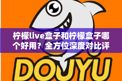 柠檬live盒子和柠檬盒子哪个好用？全方位深度对比评测帮你做出正确选择
