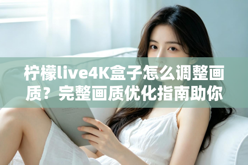 柠檬live4K盒子怎么调整画质？完整画质优化指南助你享受极致4K视觉体验