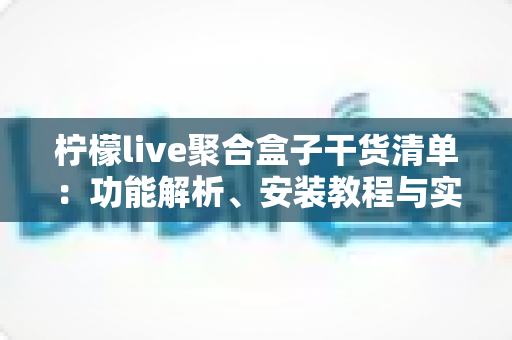 柠檬live聚合盒子干货清单：功能解析、安装教程与实用技巧一站式指南