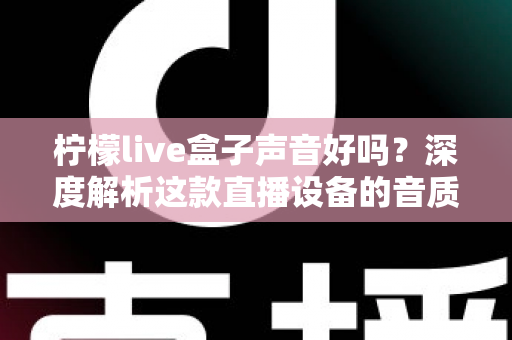 柠檬live盒子声音好吗？深度解析这款直播设备的音质表现与真实使用体验